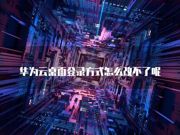 华为云桌面登录方式怎么改不了呢