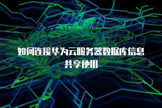 如何连接华为云服务器数据库信息共享使用