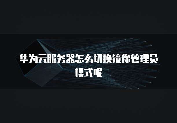 华为云服务器怎么切换镜像管理员模式呢