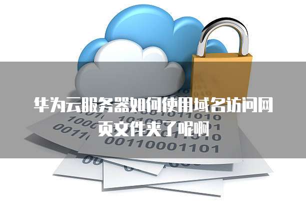 华为云服务器如何使用域名访问网页文件夹了呢啊