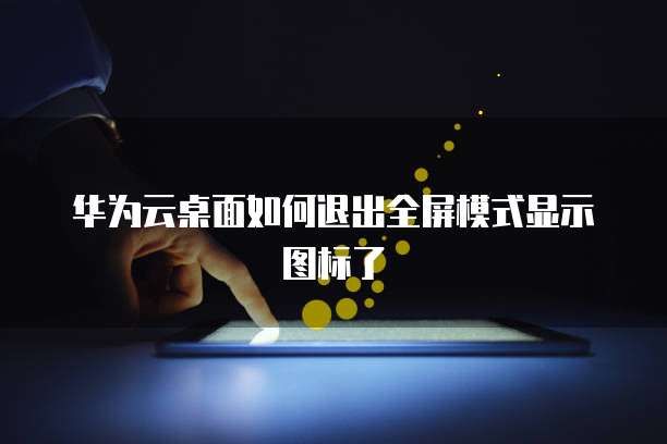 华为云桌面如何退出全屏模式显示图标了