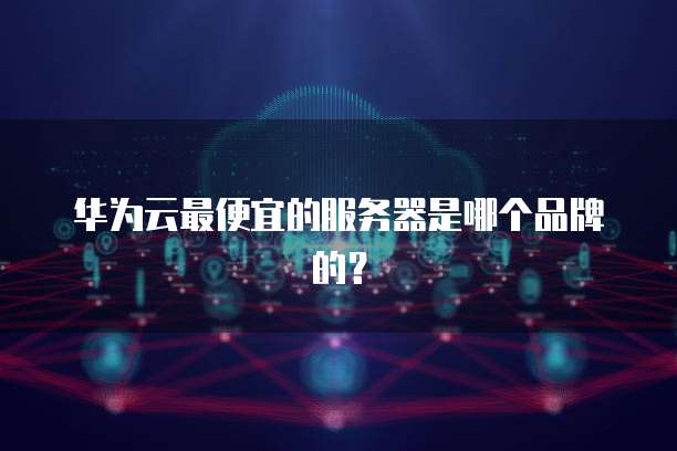 华为云最便宜的服务器是哪个品牌的?