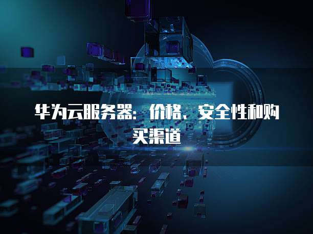 华为云服务器:价格、安全性和购买渠道