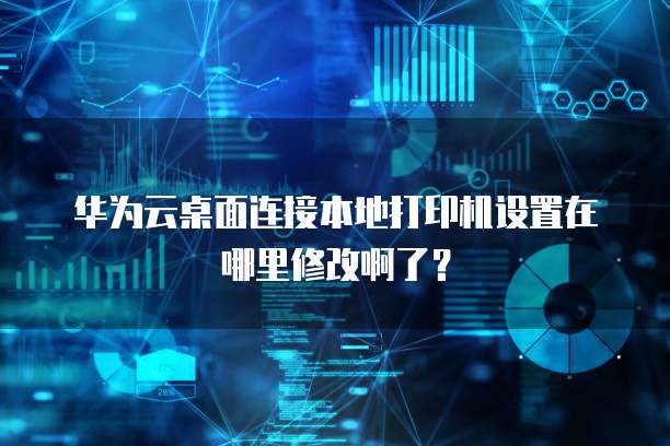 华为云桌面连接本地打印机设置在哪里修改啊了?