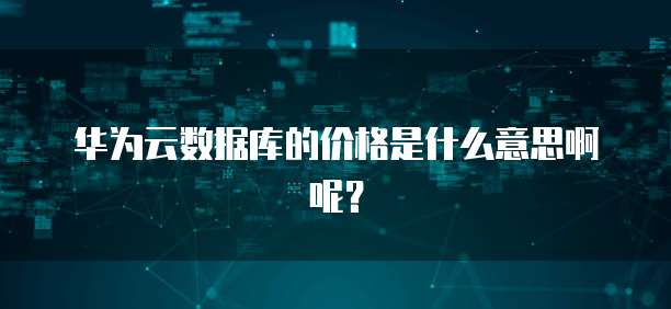 华为云数据库的价格是什么意思啊呢?