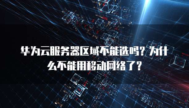 华为云服务器区域不能选吗？为什么不能用移动网络了？