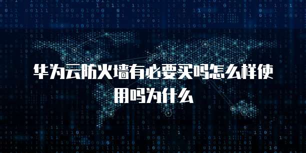 华为云防火墙有必要买吗怎么样使用吗为什么