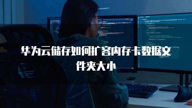 华为云储存如何扩容内存卡数据文件夹大小