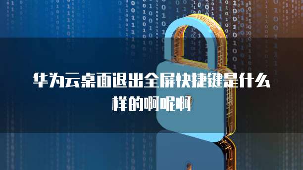 华为云桌面退出全屏快捷键是什么样的啊呢啊