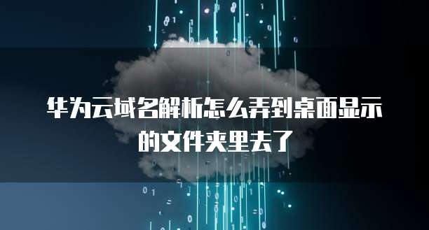 华为云域名解析怎么弄到桌面显示的文件夹里去了