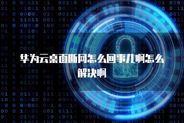 华为云桌面断网怎么回事儿啊怎么解决啊