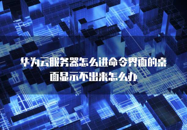 华为云服务器怎么进命令界面的桌面显示不出来怎么办