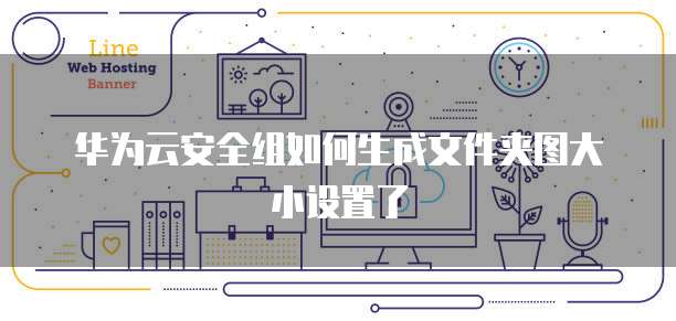 华为云安全组如何生成文件夹图大小设置了