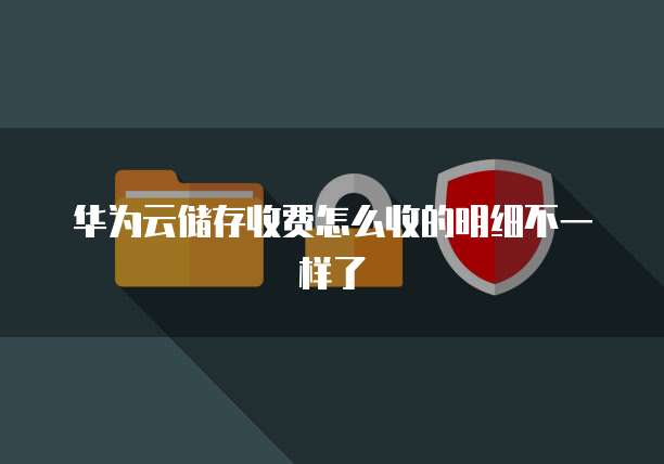 华为云储存收费怎么收的明细不一样了
