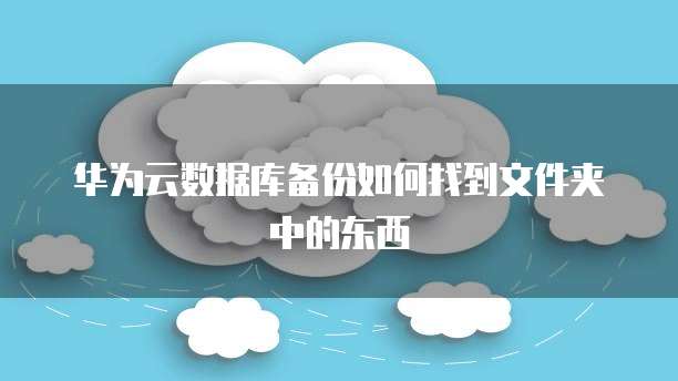 华为云数据库备份如何找到文件夹中的东西