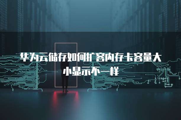 华为云储存如何扩容内存卡容量大小显示不一样