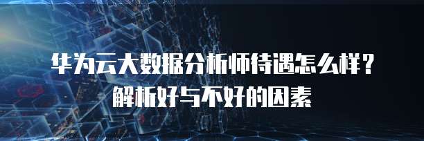 华为云大数据分析师待遇怎么样?解析好与不好的因素