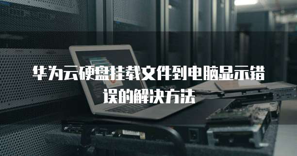 华为云硬盘挂载文件到电脑显示错误的解决方法