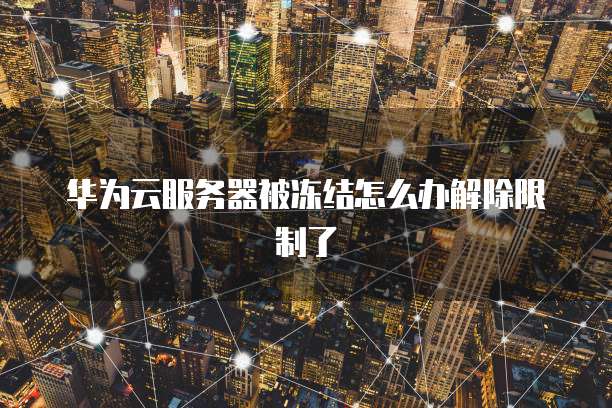华为云服务器被冻结怎么办解除限制了
