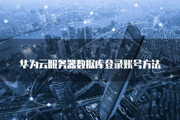 华为云服务器数据库登录账号方法