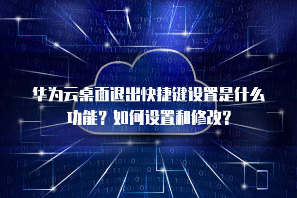 华为云桌面退出快捷键设置是什么功能?如何设置和修改?