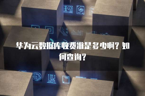 华为云数据库收费准是多少啊?如何查询?
