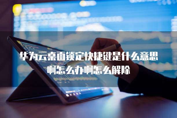 华为云桌面锁定快捷键是什么意思啊怎么办啊怎么解除