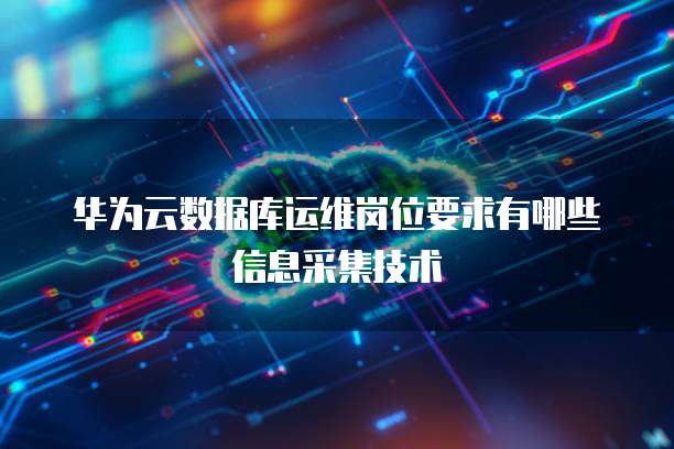 华为云数据库运维岗位要求有哪些信息采集技术
