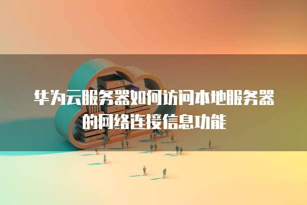 华为云服务器如何访问本地服务器的网络连接信息功能