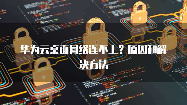 华为云桌面网络连不上?原因和解决方法