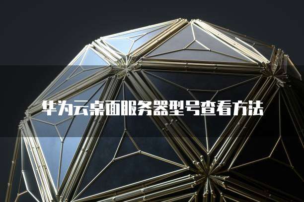华为云桌面服务器型号查看方法