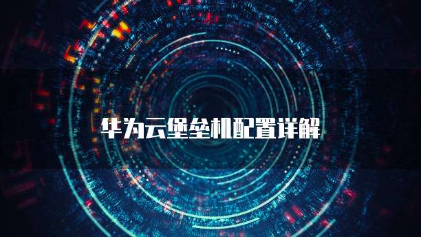 华为云堡垒机配置详解