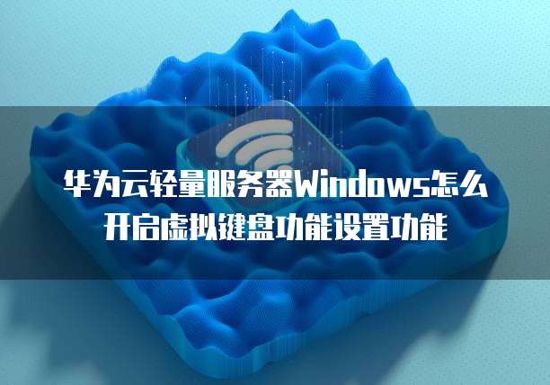 华为云轻量服务器Windows怎么开启虚拟键盘功能设置功能