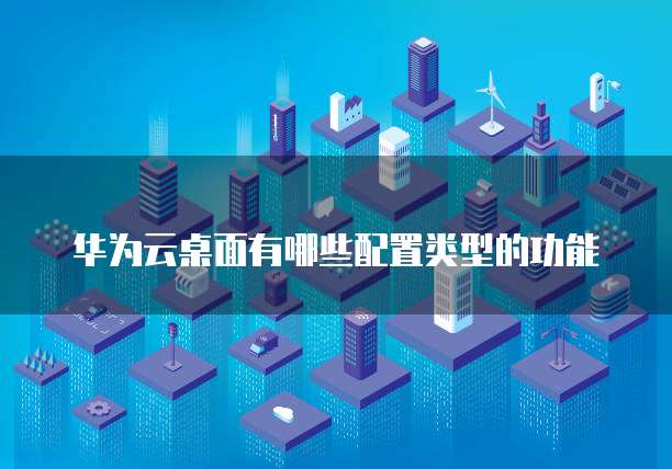 华为云桌面有哪些配置类型的功能