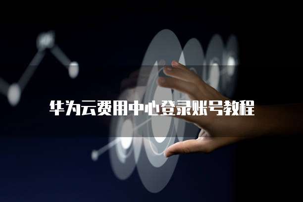 华为云费用中心登录账号教程