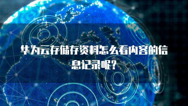 华为云存储存资料怎么看内容的信息记录呢?