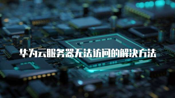 华为云服务器无法访问的解决方法