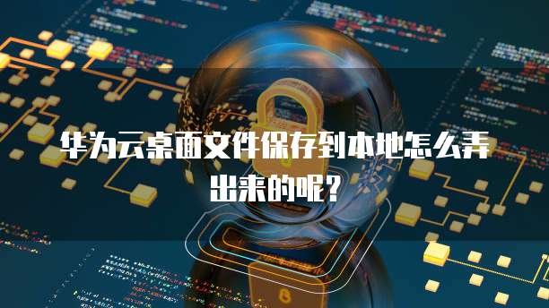 华为云桌面文件保存到本地怎么弄出来的呢?