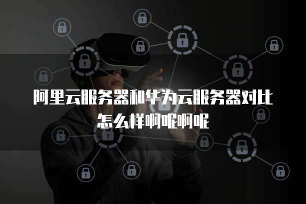 阿里云服务器和华为云服务器对比怎么样啊呢啊呢