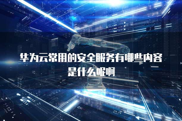 华为云常用的安全服务有哪些内容是什么呢啊