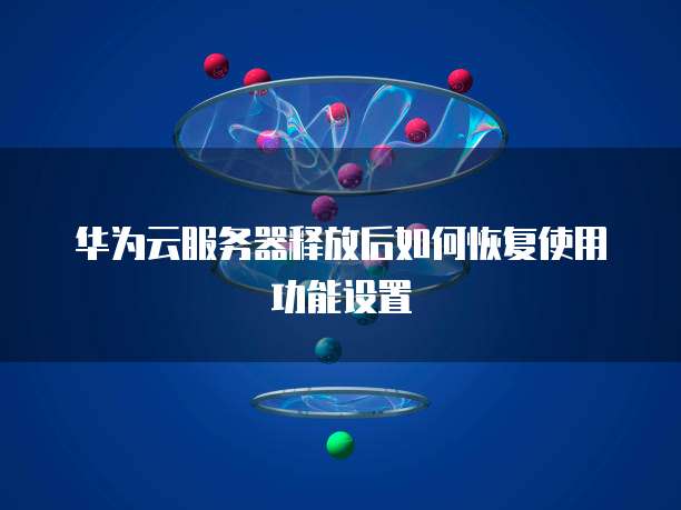 华为云服务器释放后如何恢复使用功能设置