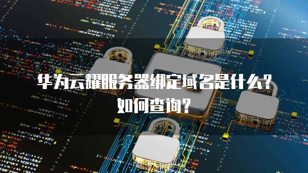 华为云耀服务器绑定域名是什么？如何查询？