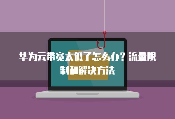 华为云带宽太低了怎么办?流量限制和解决方法