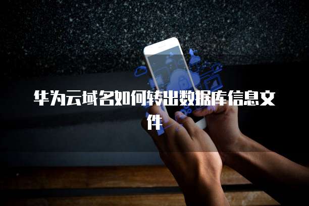 华为云域名如何转出数据库信息文件