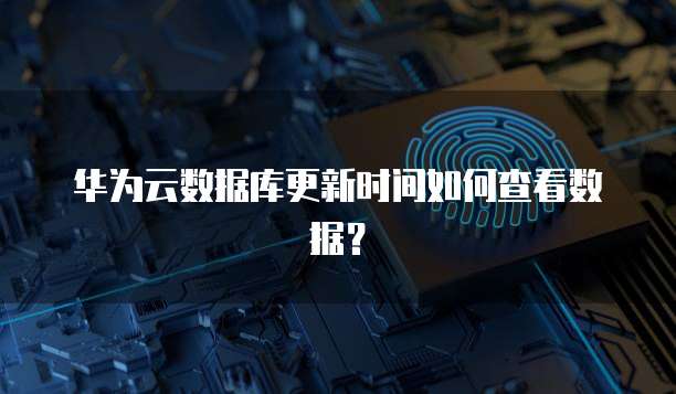 华为云数据库更新时间如何查看数据?