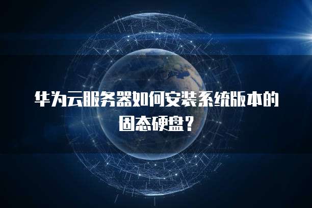 华为云服务器如何安装系统版本的固态硬盘?