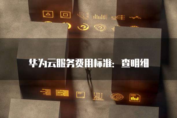 华为云服务费用标准:查明细