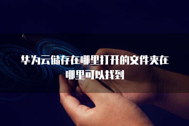 华为云储存在哪里打开的文件夹在哪里可以找到