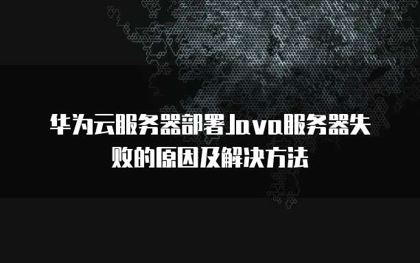 华为云服务器部署Java服务器失败的原因及解决方法