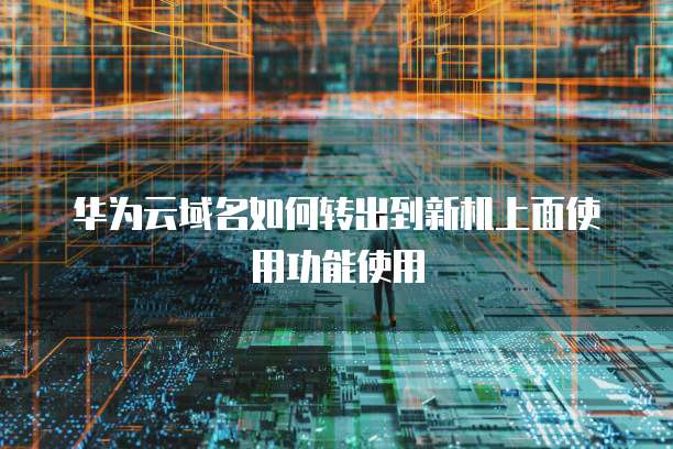 华为云域名如何转出到新机上面使用功能使用